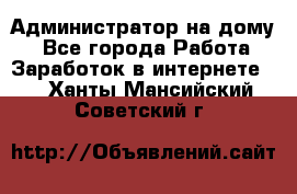 Администратор на дому  - Все города Работа » Заработок в интернете   . Ханты-Мансийский,Советский г.